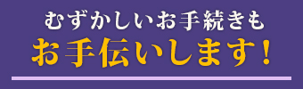 むずかしいお手続きも お手伝いします！