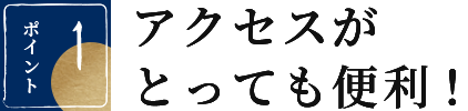ポイント 1 アクセスがとっても便利！