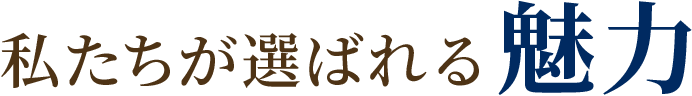 私たちが選ばれる魅力