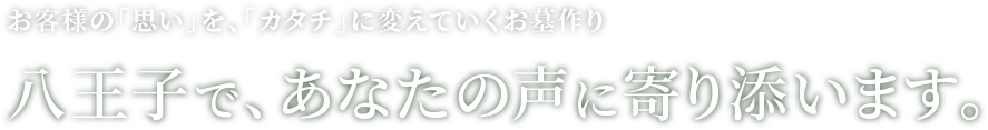 お客様の「思い」を、「カタチ」に変えていくお墓作り 八王子で、あなたの声に寄り添います。